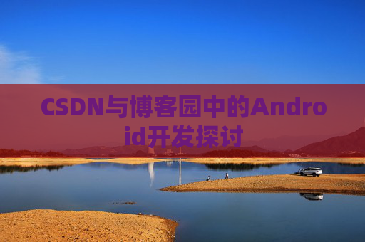 CSDN与博客园中的Android开发探讨